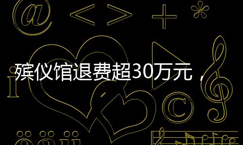 殯儀館退費(fèi)超30萬元，解讀背后的故事