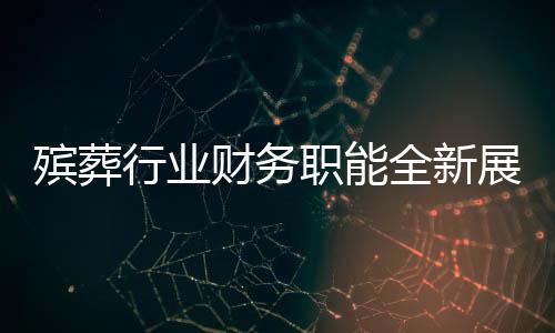 殯葬行業(yè)財務(wù)職能全新展現(xiàn)，融合財務(wù)管理與遺體收殮工作的復(fù)合型人才需求顯現(xiàn)