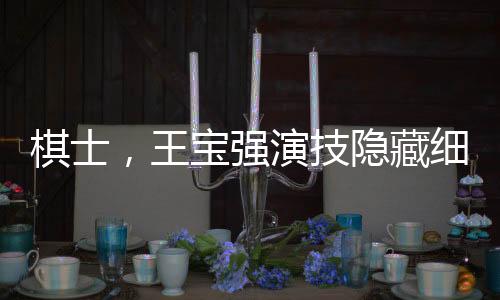 棋士，王寶強(qiáng)演技隱藏細(xì)節(jié)深度解讀