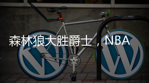 森林狼大勝爵士，NBA賽事掀翻爵士隊(duì)伍，賽場(chǎng)烽火再燃！戰(zhàn)績(jī)出色揭示強(qiáng)隊(duì)風(fēng)范
