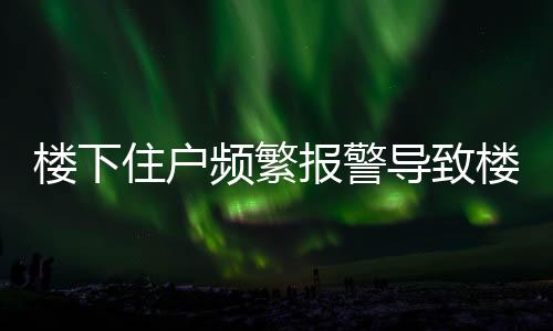 樓下住戶頻繁報警導(dǎo)致樓上三任租客相繼離去