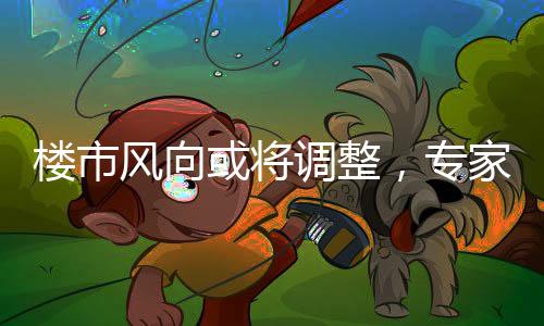 樓市風向或將調整，專家透露限購政策有優(yōu)化可能