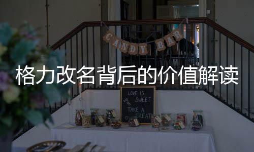 格力改名背后的價(jià)值解讀，董明珠的影響力與品牌價(jià)值解析
