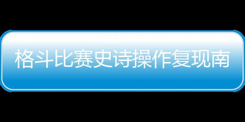 格斗比賽史詩操作復(fù)現(xiàn)南鎮(zhèn)，《餓狼》恐成街霸正統(tǒng)？