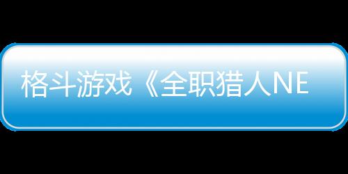 格斗游戲《全職獵人NEN×IMPACT》宣布7月17日發(fā)售 預(yù)購(gòu)已開(kāi)啟