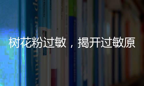 樹花粉過敏，揭開過敏原的神秘面紗