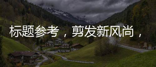 標(biāo)題參考，剪發(fā)新風(fēng)尚，理發(fā)一條街掀起平價剪發(fā)熱潮