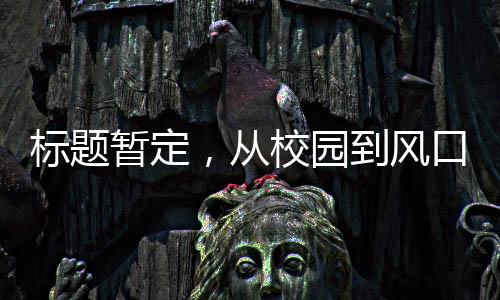 標(biāo)題暫定，從校園到風(fēng)口浪尖，一代人的榮耀 —— 記一位‘00后’畢業(yè)生獲融資兩億的故事
