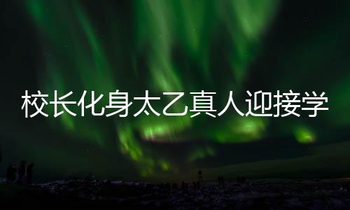 校長化身太乙真人迎接學(xué)生開學(xué)