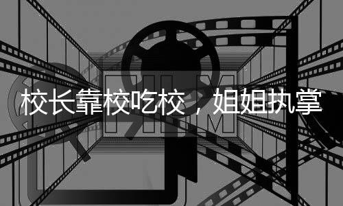 校長(zhǎng)靠校吃校，姐姐執(zhí)掌食堂，弟弟承包工程——透視校園利益鏈的隱秘角落