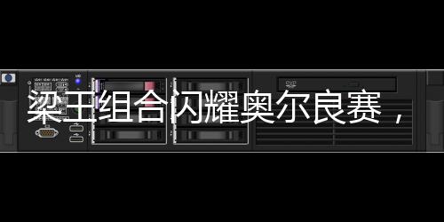 梁王組合閃耀奧爾良賽，勇奪男雙亞軍榮譽(yù)