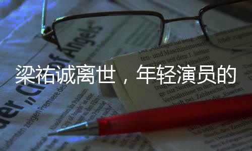 梁祐誠離世，年輕演員的生命消逝引發(fā)社會關(guān)注