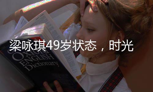 梁詠琪49歲狀態(tài)，時光中的優(yōu)雅女神