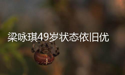 梁詠琪49歲狀態(tài)依舊優(yōu)秀，不老青春的典范之旅