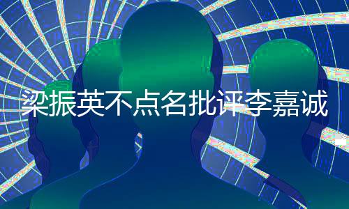 梁振英不點名批評李嘉誠，商界領(lǐng)袖應(yīng)有更高遠的社會責(zé)任感