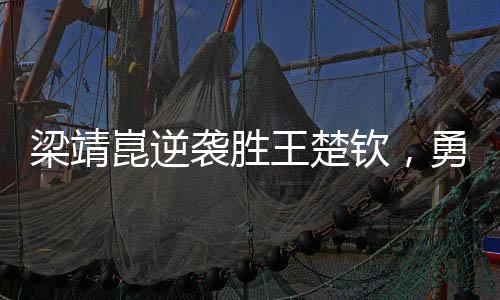 梁靖崑逆襲勝王楚欽，勇奪男單決賽席位——一場激烈的乒乓盛宴