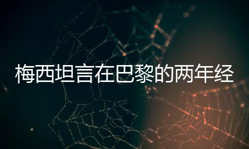 梅西坦言在巴黎的兩年經(jīng)歷每日憂郁，背后真相揭秘