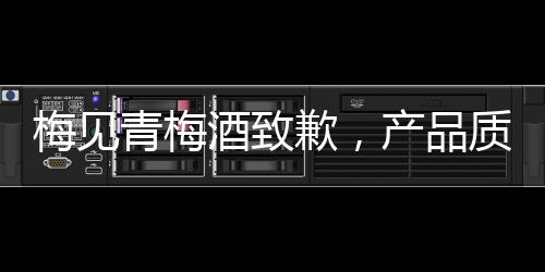 梅見(jiàn)青梅酒致歉，產(chǎn)品質(zhì)量問(wèn)題引發(fā)深思與反思