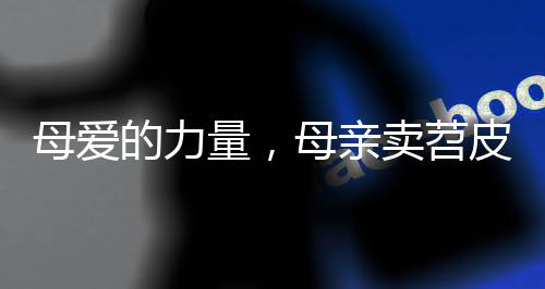 母愛的力量，母親賣苕皮一分一分為孩子攢藥費