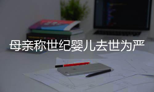 母親稱世紀(jì)嬰兒去世為嚴(yán)重醫(yī)療事故，引發(fā)社會關(guān)注與反思
