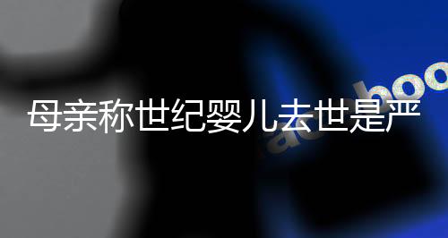 母親稱世紀(jì)嬰兒去世是嚴(yán)重醫(yī)療事故，揭示醫(yī)療失誤背后的故事