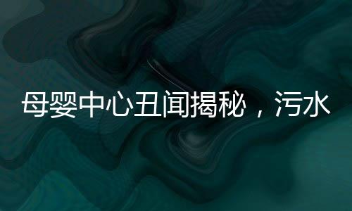 母嬰中心丑聞揭秘，污水竟被用來(lái)給寶寶洗澡
