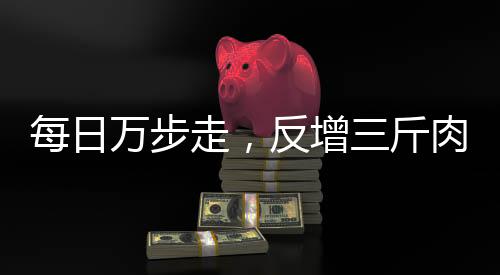 每日萬步走，反增三斤肉——探究健康行走與體重增長(zhǎng)的奧秘
