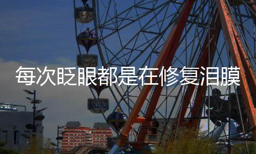 每次眨眼都是在修復(fù)淚膜——眼部健康的微妙之處