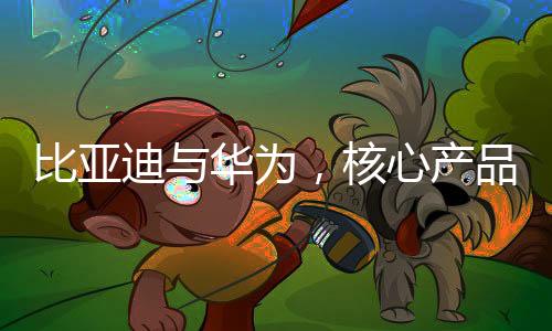 比亞迪與華為，核心產(chǎn)品領域的較量