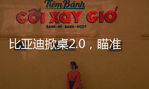 比亞迪掀桌2.0，瞄準了誰？