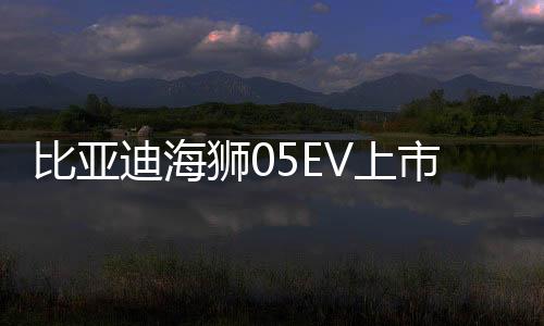 比亞迪海獅05EV上市，售價(jià)親民，僅需11.78萬(wàn)起