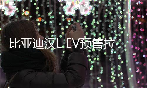 比亞迪漢L EV預(yù)售拉開帷幕，起步價(jià)27萬元起