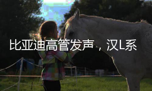 比亞迪高管發(fā)聲，漢L系列讓燃油車時(shí)代僅剩情懷