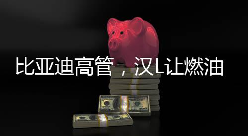 比亞迪高管，漢L讓燃油車只剩情懷