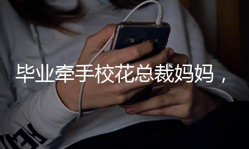 畢業(yè)牽手校花總裁媽媽，震驚全校