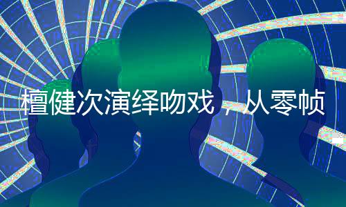 檀健次演繹吻戲，從零幀起嘴到掃把之戀的獨(dú)特魅力