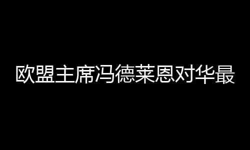 歐盟主席馮德萊恩對(duì)華最新表態(tài)