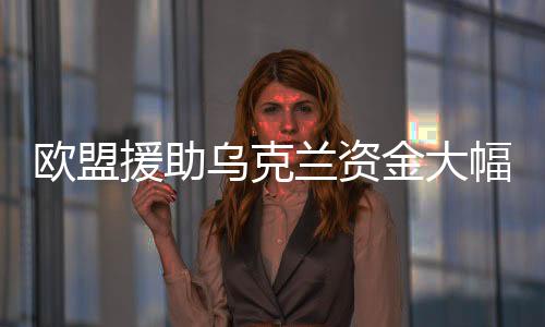 歐盟援助烏克蘭資金大幅縮水，從預(yù)期的400億到僅存的50億