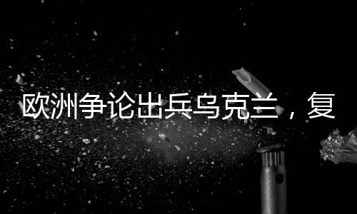 歐洲爭論出兵烏克蘭，復(fù)雜局勢下的多重信號(hào)解讀