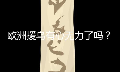 歐洲援烏有心無力了嗎？