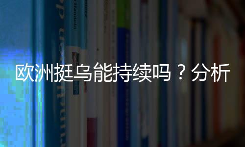 歐洲挺烏能持續(xù)嗎？分析歐洲對烏克蘭支持的態(tài)勢與未來走向