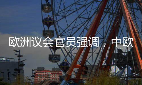 歐洲議會官員強(qiáng)調(diào)，中歐擁有眾多共同利益