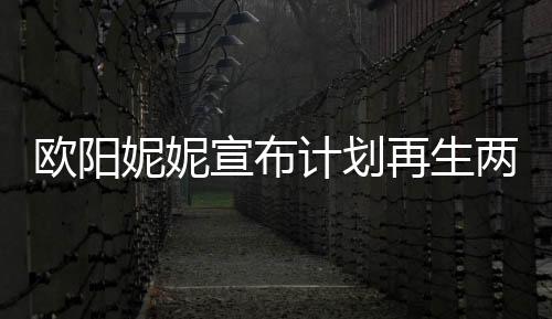 歐陽妮妮宣布計(jì)劃再生兩個寶寶，期待家庭新成員的來臨
