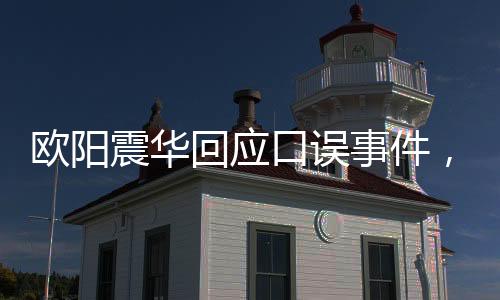 歐陽震華回應(yīng)口誤事件，澄清誤會(huì)，展現(xiàn)真實(shí)態(tài)度