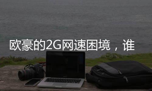 歐豪的2G網(wǎng)速困境，誰能伸出援手？