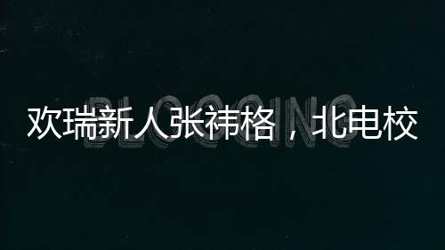 歡瑞新人張祎格，北電?；ǖ墓獠书W耀校園內(nèi)外