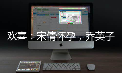 歡喜：宋倩懷孕，喬英子跪求打胎