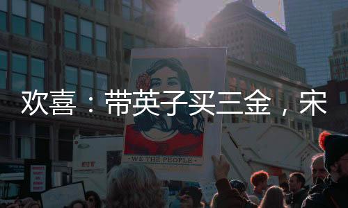 歡喜：帶英子買三金，宋倩后悔了