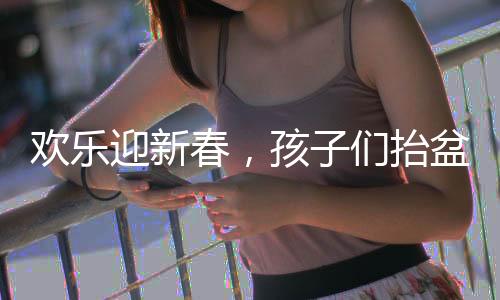 歡樂迎新春，孩子們抬盆向舅舅討壓歲錢，共敘親情暖時光