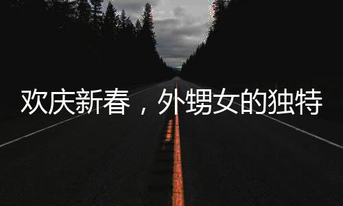 歡慶新春，外甥女的獨(dú)特拜年方式與親情深篤